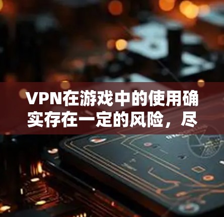 VPN在游戏中的使用确实存在一定的风险，尽管它主要是为了VPN游戏，但其使用也带来了一些潜在的安全隐患。以下是对VPN在游戏中的使用问题的详细分析