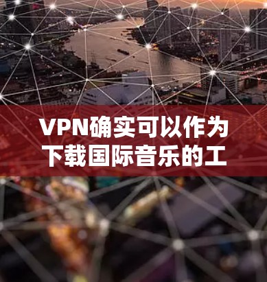 VPN确实可以作为下载国际音乐的工具，但下载过程可能需要一些额外的步骤和软件支持。以下是详细的步骤和注意事项
