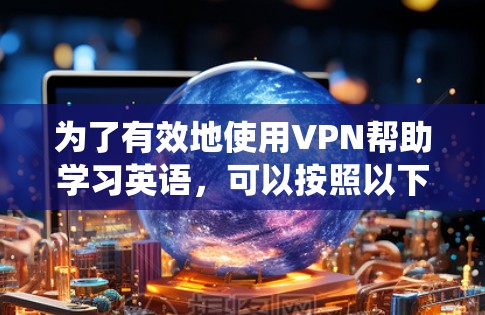 为了有效地使用VPN帮助学习英语,可以按照以下步骤进行系统性分析和操作 为了有效地使用VPN帮助学习英语,可以按照以下步骤进行系统性分析和操作