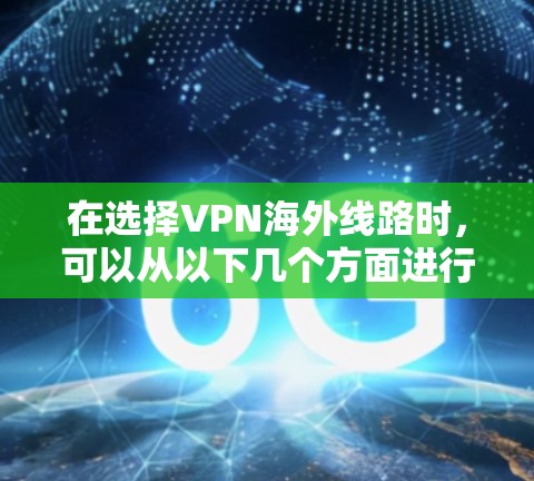 在选择VPN海外线路时,可以从以下几个方面进行综合考虑 在选择VPN海外线路时,可以从以下几个方面进行综合考虑