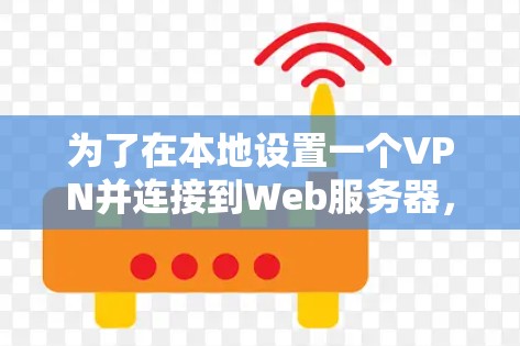为了在本地设置一个VPN并连接到Web服务器,可以按照以下步骤进行 为了在本地设置一个VPN并连接到Web服务器,可以按照以下步骤进行