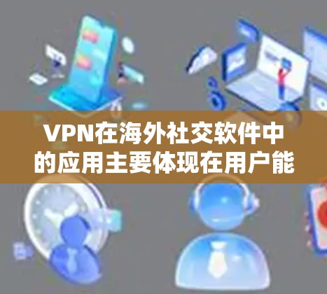VPN在海外社交软件中的应用主要体现在用户能够访问国外网站和应用的同时，通过VPN连接到这些平台。以下是详细的总结