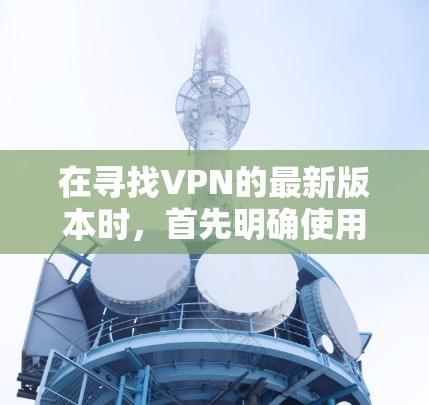 在寻找VPN的最新版本时，首先明确使用的对象是VPN软件、网站或应用程序。以下是针对海外VPN的选择和推荐
