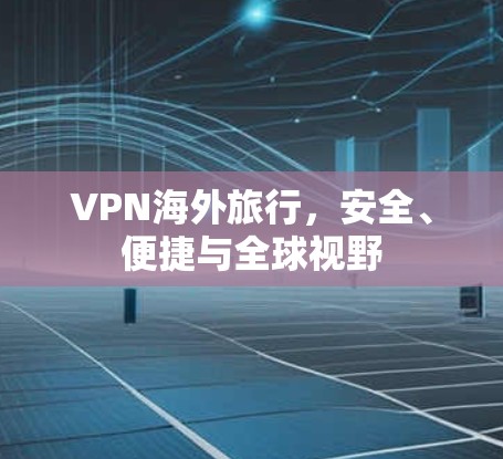 VPN海外旅行，安全、便捷与全球视野