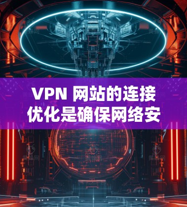 VPN 网站的连接优化是确保网络安全和隐私的重要步骤。以下是一些优化 VPN 网站海外连接的步骤和建议