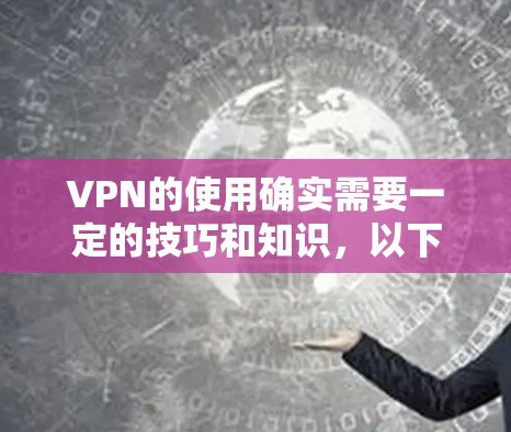 VPN的使用确实需要一定的技巧和知识，以下是一些关于VPN海外课程软件的实用建议