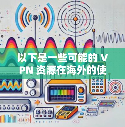 以下是一些可能的 VPN 资源在海外的使用情况