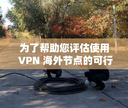 为了帮助您评估使用 VPN 海外节点的可行性,以下是一个结构化和清晰的指南,涵盖您的所有需求和考虑因素 为了帮助您评估使用 VPN 海外节点的可行性,以下是一个结构化和清晰的指南,涵盖您的所有需求和考虑因素