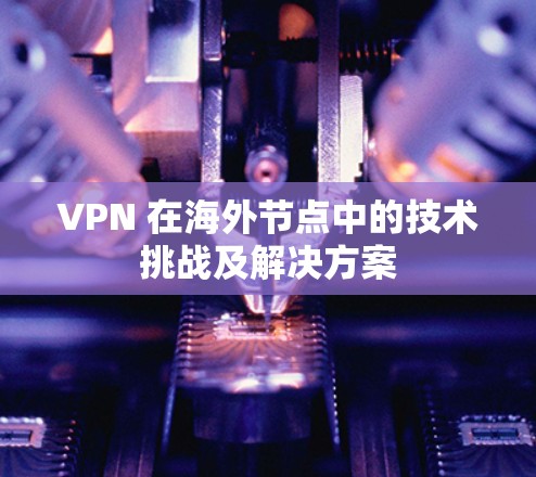 VPN 在海外节点中的技术挑战及解决方案