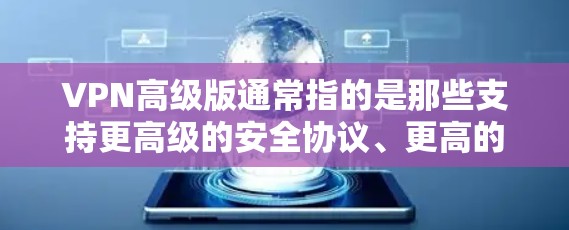 VPN高级版通常指的是那些支持更高级的安全协议、更高的加密深度、更高的连接速度、更可靠的多设备连接以及更全面的配置的VPN软件或设备。以下是一些高级VPN的常见特点和配置建议 VPN高级版通常指的是那些支持更高级的安全协议、更高的加密深度、更高的连接速度、更可靠的多设备连接以及更全面的配置的VPN软件或设备。以下是一些高级VPN的常见特点和配置建议