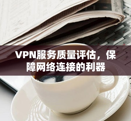VPN服务质量评估,保障网络连接的利器 VPN服务质量评估,保障网络连接的利器