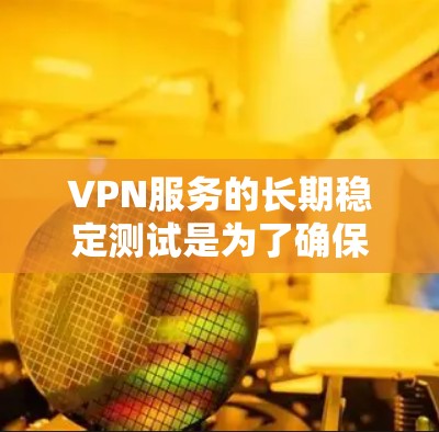 VPN服务的长期稳定测试是为了确保其在各种不稳定网络条件下运行的稳定性。以下是详细的解释和总结