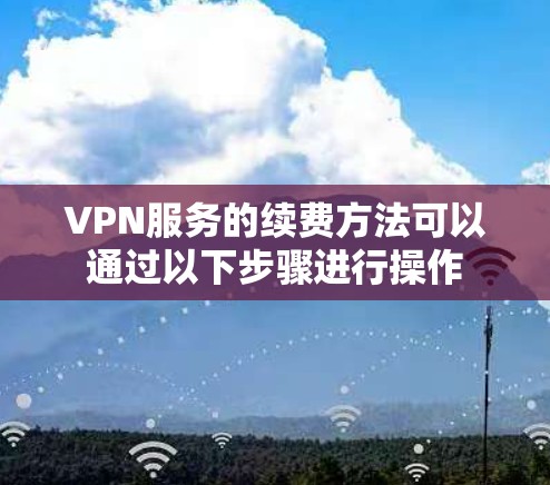 VPN服务的续费方法可以通过以下步骤进行操作 VPN服务的续费方法可以通过以下步骤进行操作