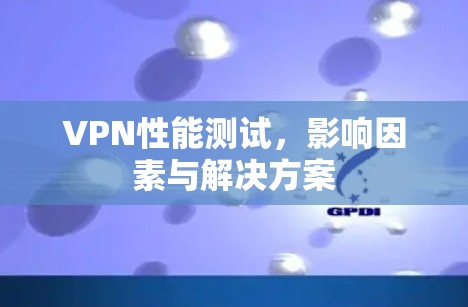 VPN性能测试,影响因素与解决方案 VPN性能测试,影响因素与解决方案