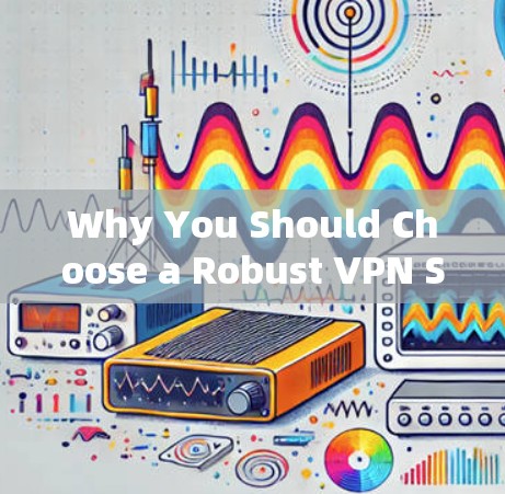 Why You Should Choose a Robust VPN Service