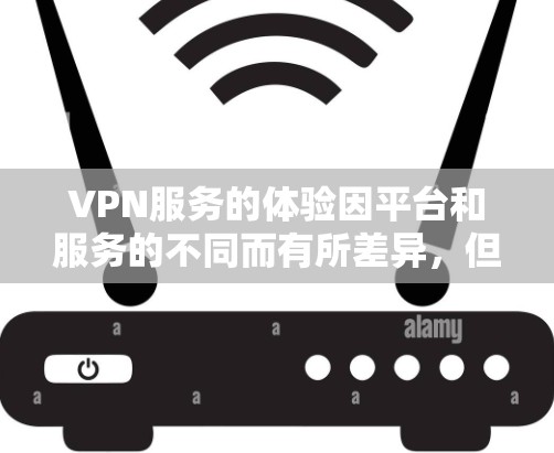VPN服务的体验因平台和服务的不同而有所差异，但以下是一些常见的VPN服务类型和平台推荐，帮助你全面了解各种VPN的特点和体验