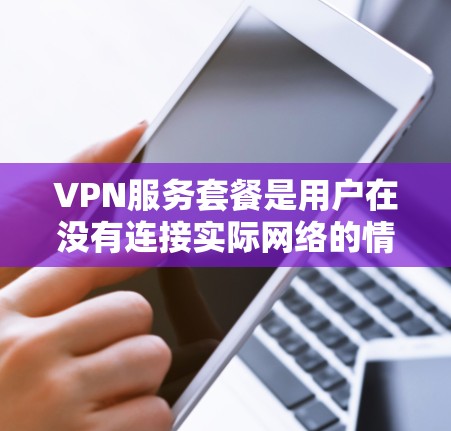 VPN服务套餐是用户在没有连接实际网络的情况下，获得远程访问网络资源的能力，广泛应用于远程办公、文件传输、娱乐等方式。以下是关于VPN服务套餐的详细说明