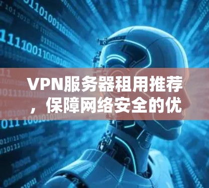 VPN服务器租用推荐，保障网络安全的优质服务
