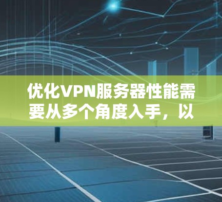 优化VPN服务器性能需要从多个角度入手,以下是分步骤的优化建议 优化VPN服务器性能需要从多个角度入手,以下是分步骤的优化建议