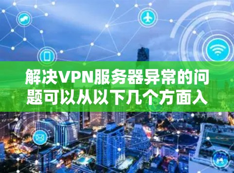 解决VPN服务器异常的问题可以从以下几个方面入手 解决VPN服务器异常的问题可以从以下几个方面入手