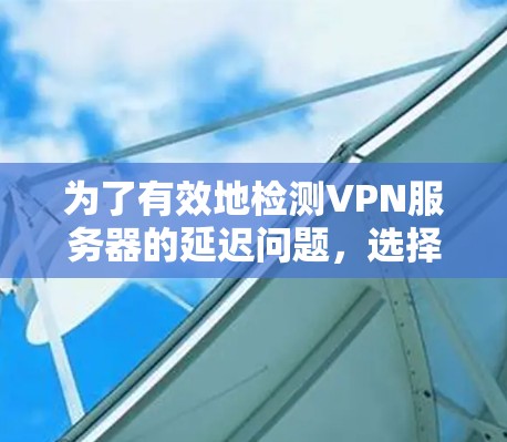 为了有效地检测VPN服务器的延迟问题,选择一个合适的VPN服务器延迟检测平台是非常重要的。以下是一些推荐的平台,根据你的需求和预算进行选择 为了有效地检测VPN服务器的延迟问题,选择一个合适的VPN服务器延迟检测平台是非常重要的。以下是一些推荐的平台,根据你的需求和预算进行选择