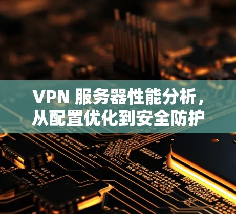 VPN 服务器性能分析,从配置优化到安全防护 VPN 服务器性能分析,从配置优化到安全防护