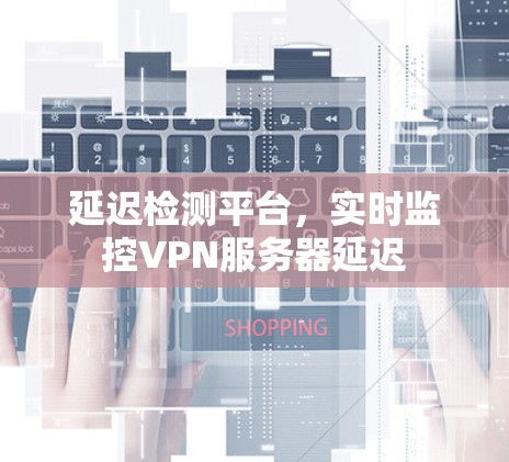 延迟检测平台,实时监控VPN服务器延迟 延迟检测平台,实时监控VPN服务器延迟