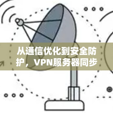 从通信优化到安全防护，VPN服务器同步技术的系统性解决方案