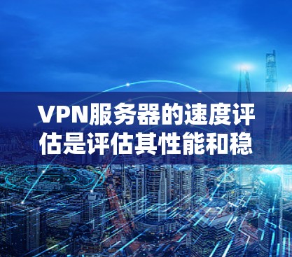 VPN服务器的速度评估是评估其性能和稳定性的重要指标，通常包括以下几个方面