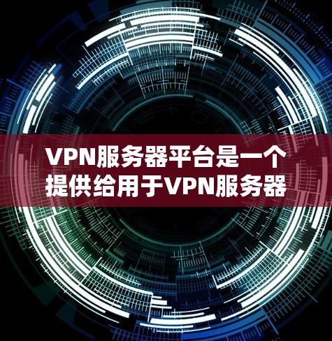 VPN服务器平台是一个提供给用于VPN服务器的服务器管理平台，主要用于管理服务器的配置、维护和监控。以下是关于VPN服务器平台的一些关键信息