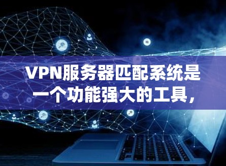 VPN服务器匹配系统是一个功能强大的工具，能够帮助用户快速找到适合的VPN服务器。以下是对该系统的详细介绍，涵盖更多细节，提升使用体验