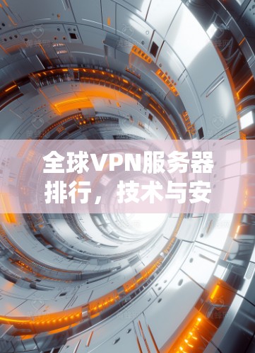 全球VPN服务器排行,技术与安全的双刃剑 全球VPN服务器排行,技术与安全的双刃剑