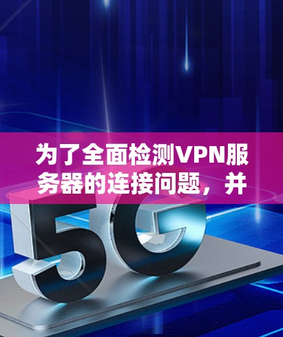 为了全面检测VPN服务器的连接问题,并找到解决方案,可以按照以下步骤执行 为了全面检测VPN服务器的连接问题,并找到解决方案,可以按照以下步骤执行