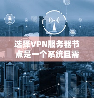 选择VPN服务器节点是一个系统且需要耐心的过程，以下是一步步的攻略