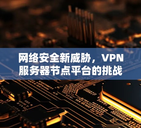 网络安全新威胁，VPN服务器节点平台的挑战与解决方案