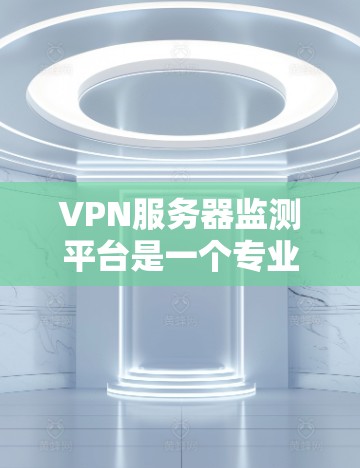 VPN服务器监测平台是一个专业的工具，用于监控和分析VPN服务器的状态和行为。以下是一个清晰的总结