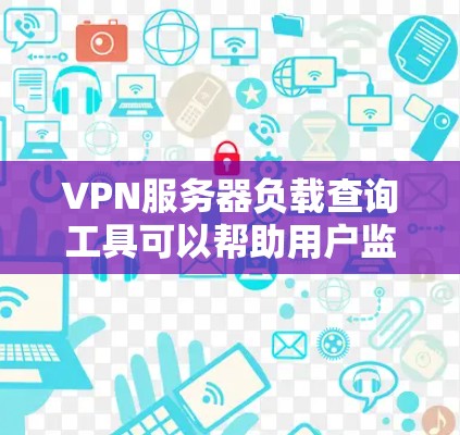 VPN服务器负载查询工具可以帮助用户监控和优化服务器负载，以提高用户体验。以下是详细的步骤和方法
