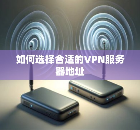 如何选择合适的VPN服务器地址 如何选择合适的VPN服务器地址