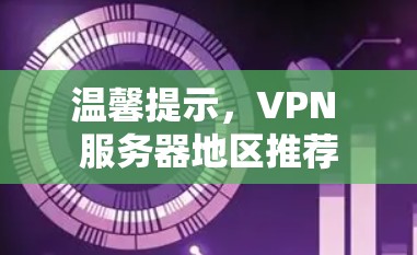 温馨提示,VPN 服务器地区推荐 温馨提示,VPN 服务器地区推荐