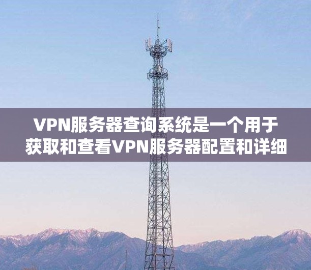 VPN服务器查询系统是一个用于获取和查看VPN服务器配置和详细信息的工具。以下是详细介绍 VPN服务器查询系统是一个用于获取和查看VPN服务器配置和详细信息的工具。以下是详细介绍
