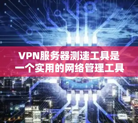 VPN服务器测速工具是一个实用的网络管理工具，可以帮助你更好地了解和优化你的网络连接。以下是对该工具的详细介绍和建议