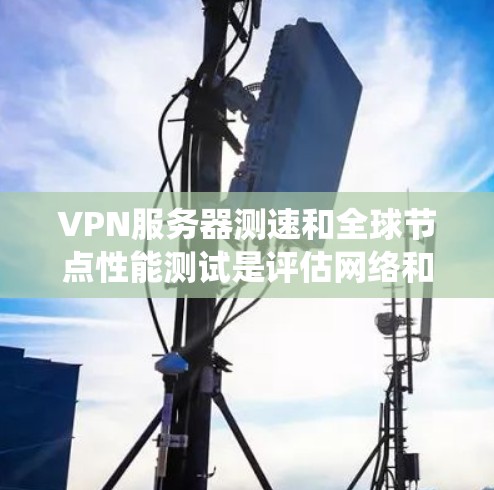 VPN服务器测速和全球节点性能测试是评估网络和系统性能的重要工具。以下是它们的定义、方法和注意事项
