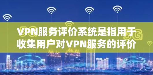 VPN服务评价系统是指用于收集用户对VPN服务的评价和反馈的系统。这个系统通常包括多方面的模块，如用户评价、评分系统、反馈渠道等，旨在帮助运营者了解用户对VPN服务的偏好和建议，从而优化服务提供