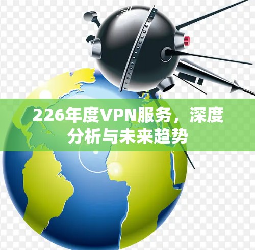 226年度VPN服务,深度分析与未来趋势 226年度VPN服务,深度分析与未来趋势