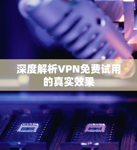 深度解析VPN免费试用的真实效果