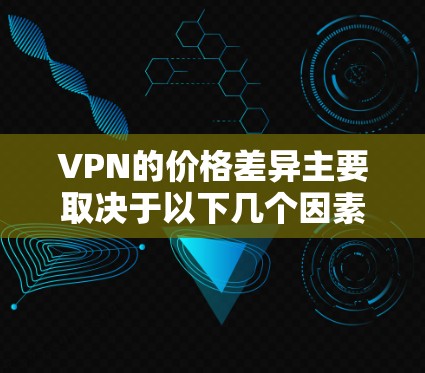 VPN的价格差异主要取决于以下几个因素 VPN的价格差异主要取决于以下几个因素