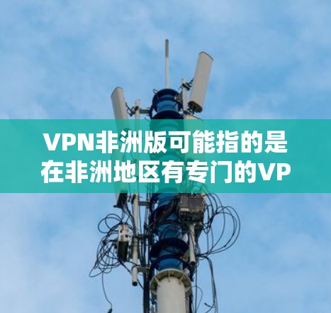 VPN非洲版可能指的是在非洲地区有专门的VPN服务或平台。以下是一些可能涉及的点