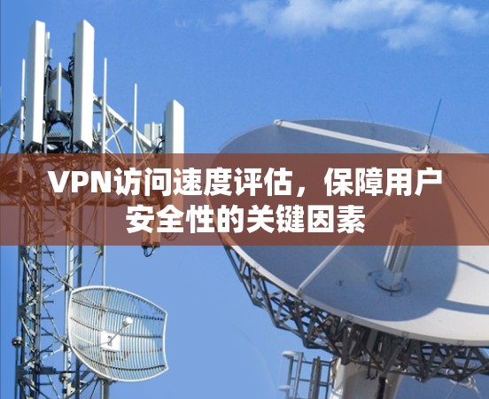 VPN访问速度评估,保障用户安全性的关键因素 VPN访问速度评估,保障用户安全性的关键因素