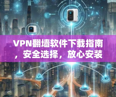 VPN翻墙软件下载指南,安全选择,放心安装 VPN翻墙软件下载指南,安全选择,放心安装