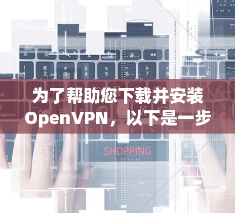 为了帮助您下载并安装OpenVPN,以下是一步步的指南 为了帮助您下载并安装OpenVPN,以下是一步步的指南